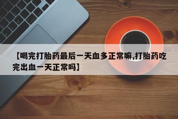 药流药在线付款【喝完打胎药最后一天血多正常嘛,打胎药吃完出血一天正常吗】