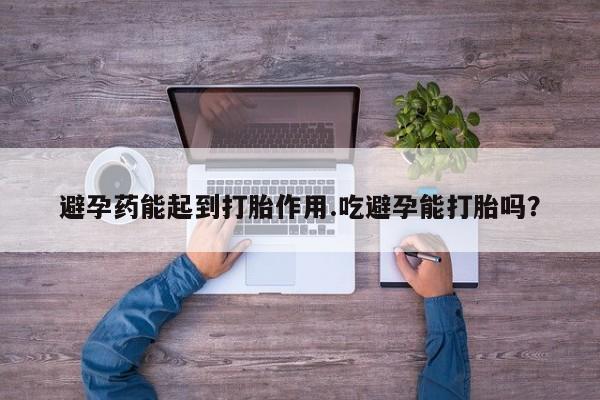药流药在线付款避孕药能起到打胎作用.吃避孕能打胎吗？