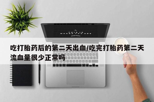 药流药在线付款吃打胎药后的第二天出血/吃完打胎药第二天流血量很少正常吗