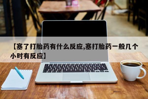 药流药在线付款【塞了打胎药有什么反应,塞打胎药一般几个小时有反应】