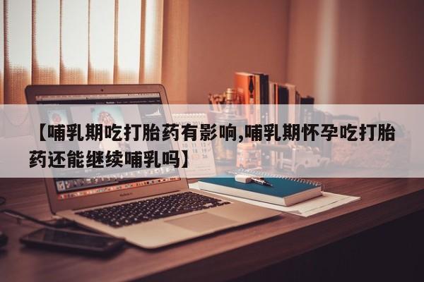 药流药在线付款【哺乳期吃打胎药有影响,哺乳期怀孕吃打胎药还能继续哺乳吗】