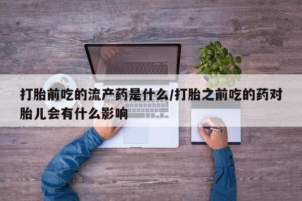药流药在线付款打胎前吃的流产药是什么/打胎之前吃的药对胎儿会有什么影响