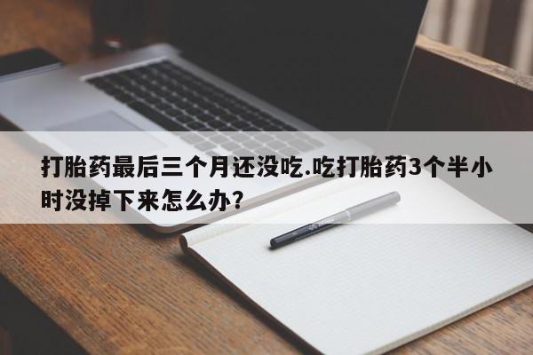 药流药在线付款打胎药最后三个月还没吃.吃打胎药3个半小时没掉下来怎么办？