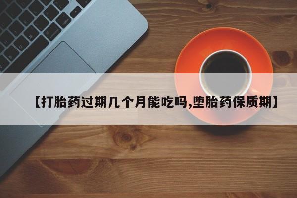 药流药在线付款【打胎药过期几个月能吃吗,堕胎药保质期】