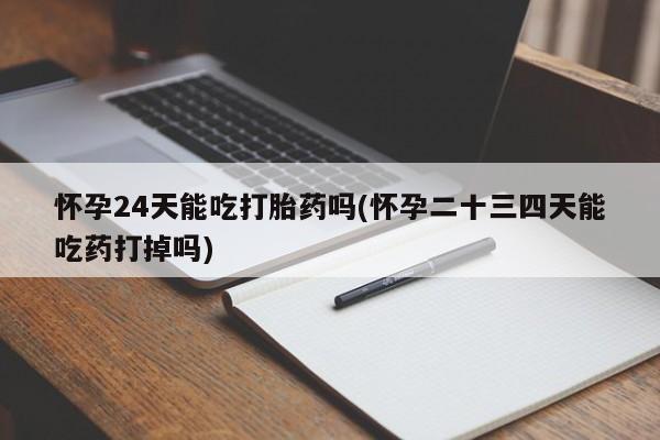 药流药在线付款怀孕24天能吃打胎药吗(怀孕二十三四天能吃药打掉吗)