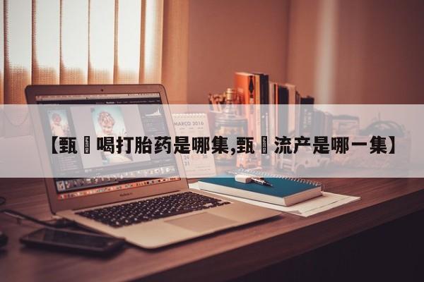 药流药在线付款【甄嬛喝打胎药是哪集,甄嬛流产是哪一集】