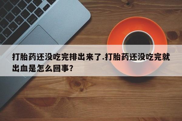 药流药在线付款打胎药还没吃完排出来了.打胎药还没吃完就出血是怎么回事？