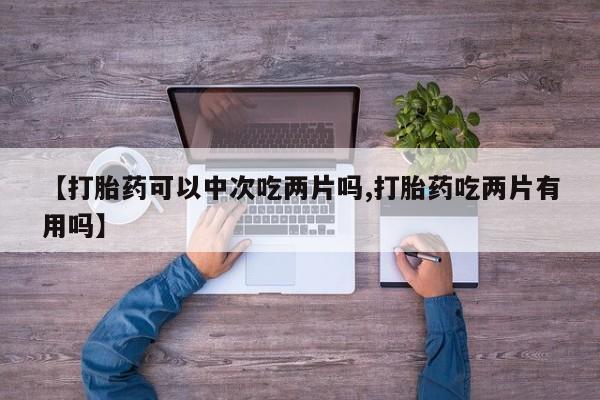 药流药在线付款【打胎药可以中次吃两片吗,打胎药吃两片有用吗】