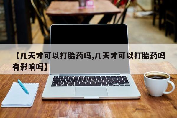 药流药在线付款【几天才可以打胎药吗,几天才可以打胎药吗有影响吗】