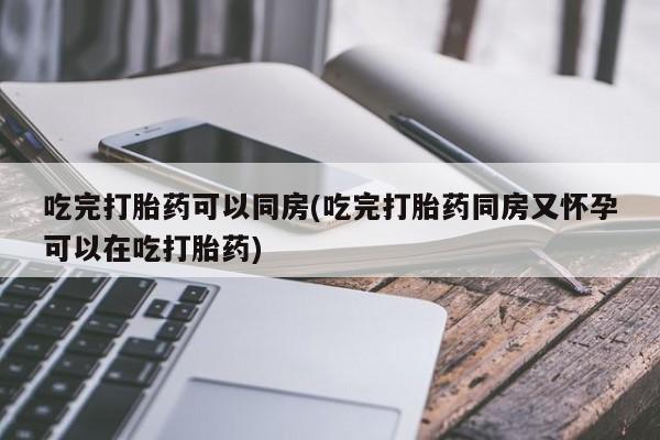 药流药在线付款吃完打胎药可以同房(吃完打胎药同房又怀孕可以在吃打胎药)