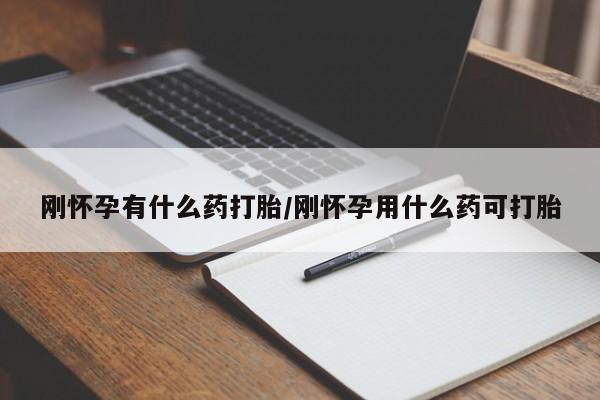药流药在线付款刚怀孕有什么药打胎/刚怀孕用什么药可打胎