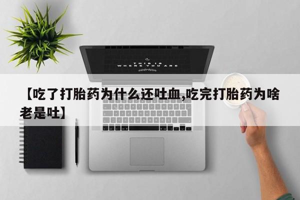 药流药在线付款【吃了打胎药为什么还吐血,吃完打胎药为啥老是吐】
