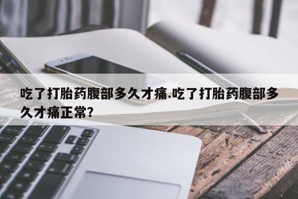 药流药在线付款吃了打胎药腹部多久才痛.吃了打胎药腹部多久才痛正常？