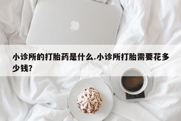药流药在线付款小诊所的打胎药是什么.小诊所打胎需要花多少钱？