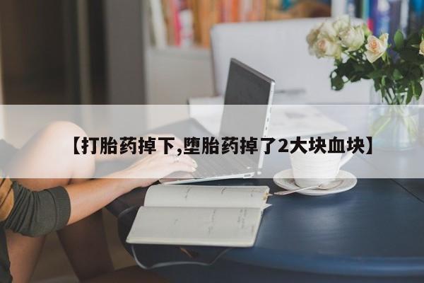 药流药在线付款【打胎药掉下,堕胎药掉了2大块血块】
