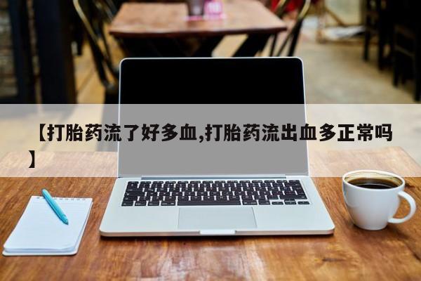 药流药在线付款【打胎药流了好多血,打胎药流出血多正常吗】