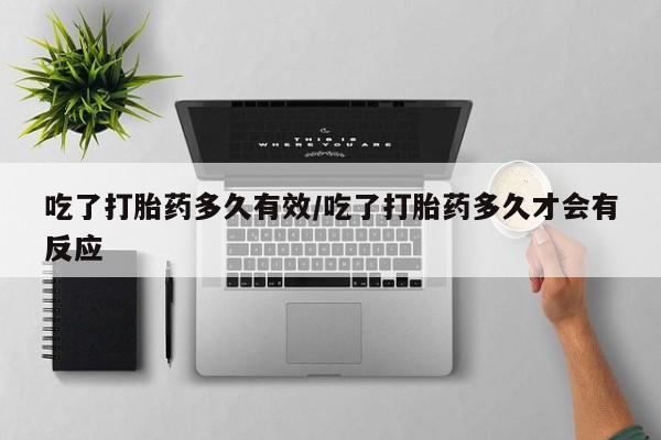 药流药在线付款吃了打胎药多久有效/吃了打胎药多久才会有反应