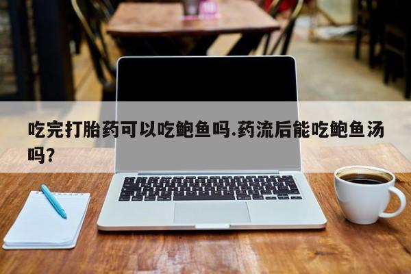 药流药在线付款吃完打胎药可以吃鲍鱼吗.药流后能吃鲍鱼汤吗？