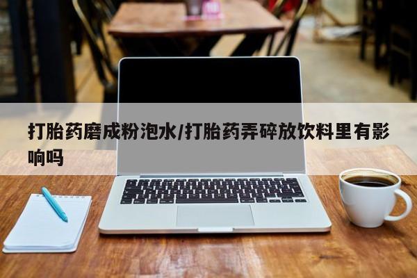 药流药在线付款打胎药磨成粉泡水/打胎药弄碎放饮料里有影响吗