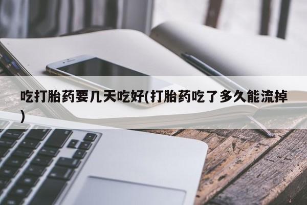 药流药在线付款吃打胎药要几天吃好(打胎药吃了多久能流掉)