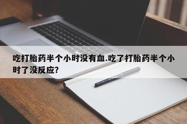 药流药在线付款吃打胎药半个小时没有血.吃了打胎药半个小时了没反应？