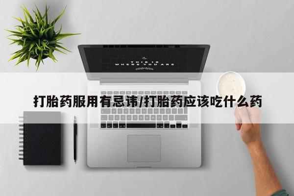 药流药在线付款打胎药服用有忌讳/打胎药应该吃什么药