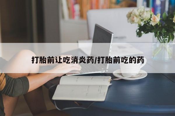 药流药在线付款打胎前让吃消炎药/打胎前吃的药