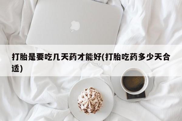 药流药在线付款打胎是要吃几天药才能好(打胎吃药多少天合适)
