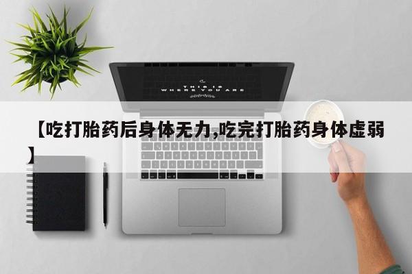 药流药在线付款【吃打胎药后身体无力,吃完打胎药身体虚弱】