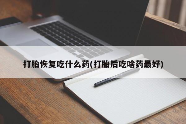药流药在线付款打胎恢复吃什么药(打胎后吃啥药最好)