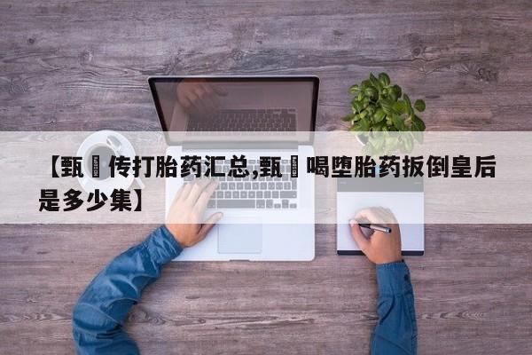 药流药在线付款【甄嬛传打胎药汇总,甄嬛喝堕胎药扳倒皇后是多少集】