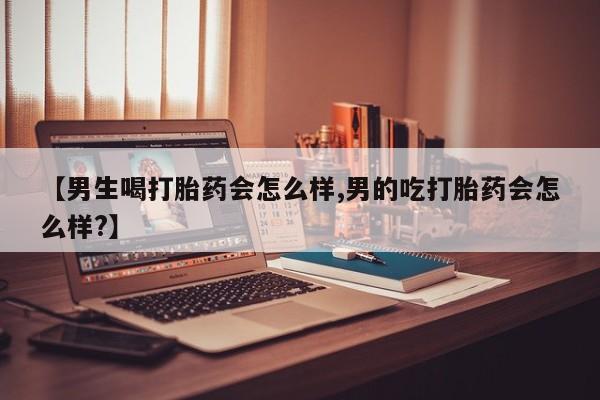 药流药在线付款【男生喝打胎药会怎么样,男的吃打胎药会怎么样?】