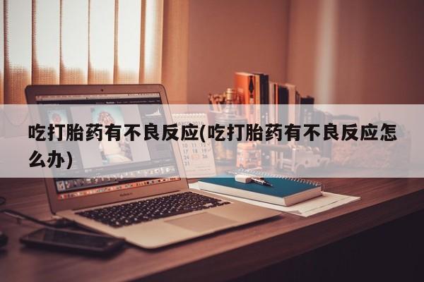药流药在线付款吃打胎药有不良反应(吃打胎药有不良反应怎么办)