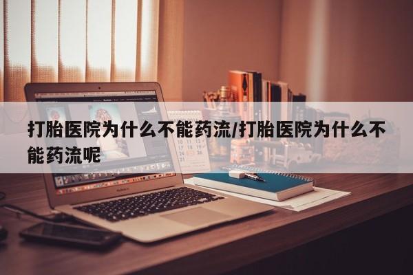 药流药在线付款打胎医院为什么不能药流/打胎医院为什么不能药流呢