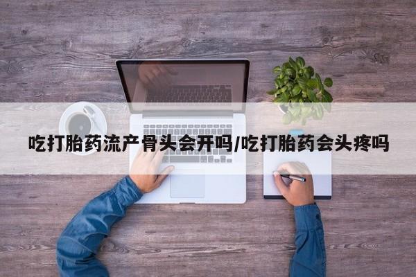 药流药在线付款吃打胎药流产骨头会开吗/吃打胎药会头疼吗