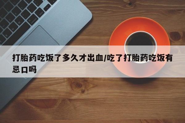 药流药在线付款打胎药吃饭了多久才出血/吃了打胎药吃饭有忌口吗