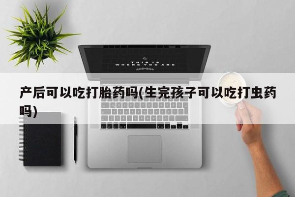 药流药在线付款产后可以吃打胎药吗(生完孩子可以吃打虫药吗)