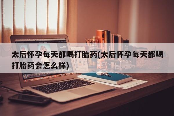 药流药在线付款太后怀孕每天都喝打胎药(太后怀孕每天都喝打胎药会怎么样)