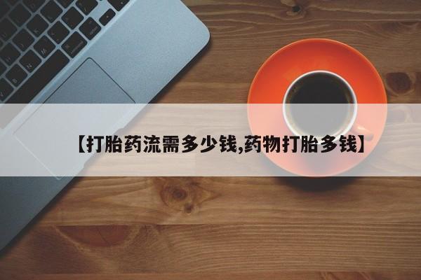 药流药在线付款【打胎药流需多少钱,药物打胎多钱】