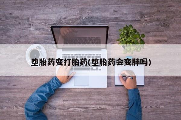 药流药在线付款堕胎药变打胎药(堕胎药会变胖吗)