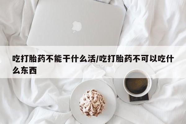 药流药在线付款吃打胎药不能干什么活/吃打胎药不可以吃什么东西