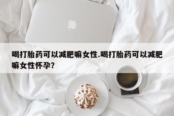 药流药在线付款喝打胎药可以减肥嘛女性.喝打胎药可以减肥嘛女性怀孕？