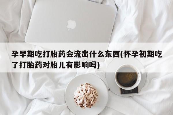 药流药在线付款孕早期吃打胎药会流出什么东西(怀孕初期吃了打胎药对胎儿有影响吗)