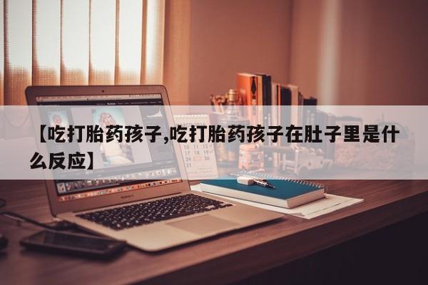 药流药在线付款【吃打胎药孩子,吃打胎药孩子在肚子里是什么反应】