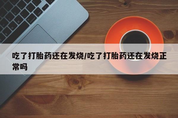 药流药在线付款吃了打胎药还在发烧/吃了打胎药还在发烧正常吗