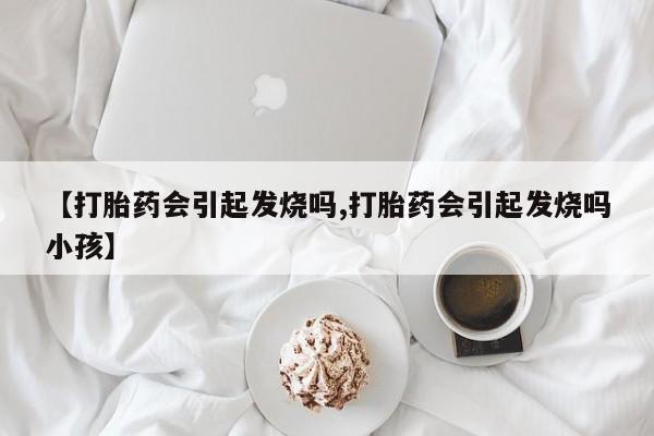 药流药在线付款【打胎药会引起发烧吗,打胎药会引起发烧吗小孩】