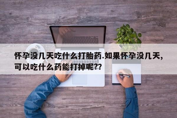 药流药在线付款怀孕没几天吃什么打胎药.如果怀孕没几天,可以吃什么药能打掉呢?？