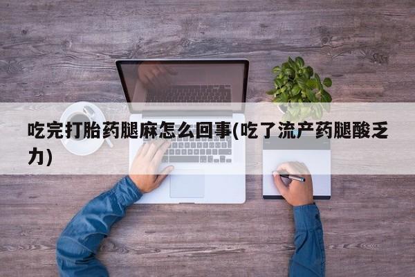 药流药在线付款吃完打胎药腿麻怎么回事(吃了流产药腿酸乏力)