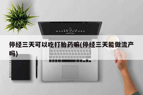 药流药在线付款停经三天可以吃打胎药嘛(停经三天能做流产吗)
