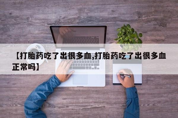 药流药在线付款【打胎药吃了出很多血,打胎药吃了出很多血正常吗】